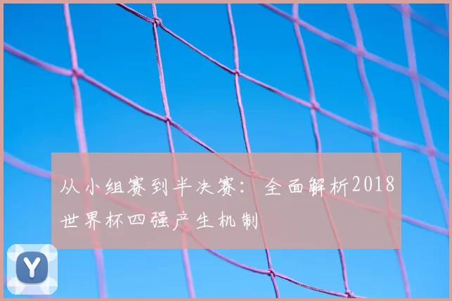 从小组赛到半决赛:全面解析2018世界杯四强产生机制