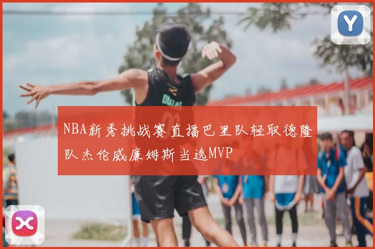 NBA新秀挑战赛直播巴里队轻取德隆队杰伦威廉姆斯当选MVP