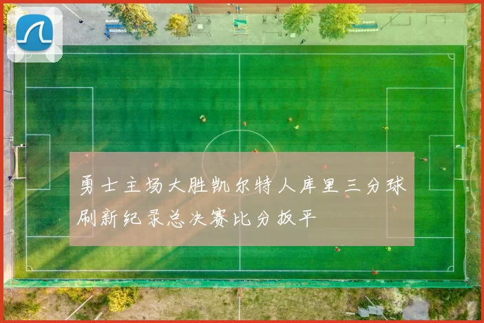 勇士主场大胜凯尔特人库里三分球刷新纪录总决赛比分扳平