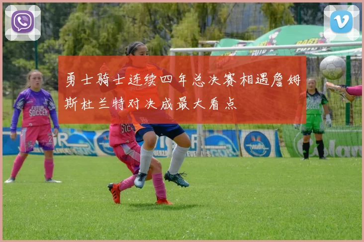 勇士骑士连续四年总决赛相遇詹姆斯杜兰特对决成最大看点