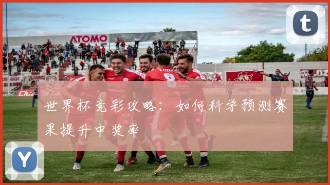 世界杯竞彩攻略：如何科学预测赛果提升中奖率