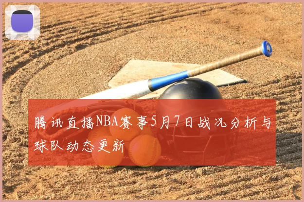 腾讯直播NBA赛事5月7日战况分析与球队动态更新