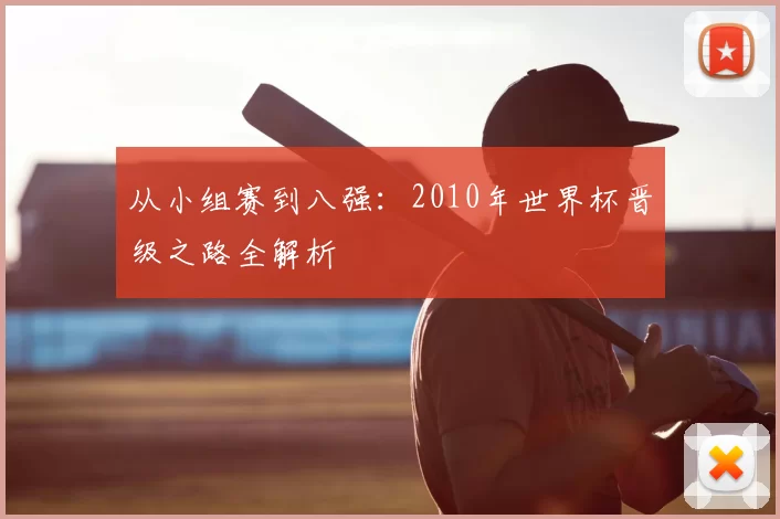 从小组赛到八强:2010年世界杯晋级之路全解析