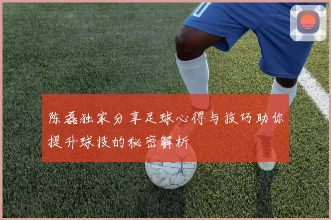 陈磊独家分享足球心得与技巧助你提升球技的秘密解析