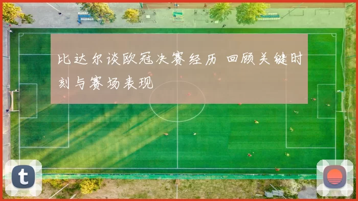 比达尔谈欧冠决赛经历 回顾关键时刻与赛场表现