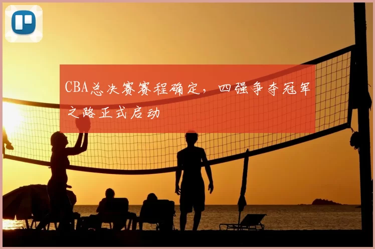CBA总决赛赛程确定，四强争夺冠军之路正式启动