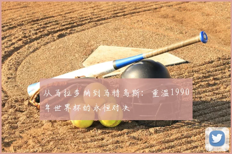 从马拉多纳到马特乌斯：重温1990年世界杯的永恒对决