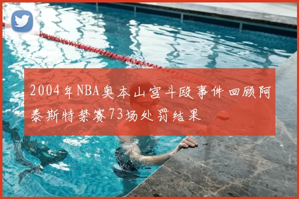 2004年NBA奥本山宫斗殴事件回顾阿泰斯特禁赛73场处罚结果