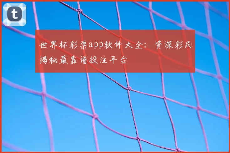 世界杯彩票app软件大全：资深彩民揭秘最靠谱投注平台