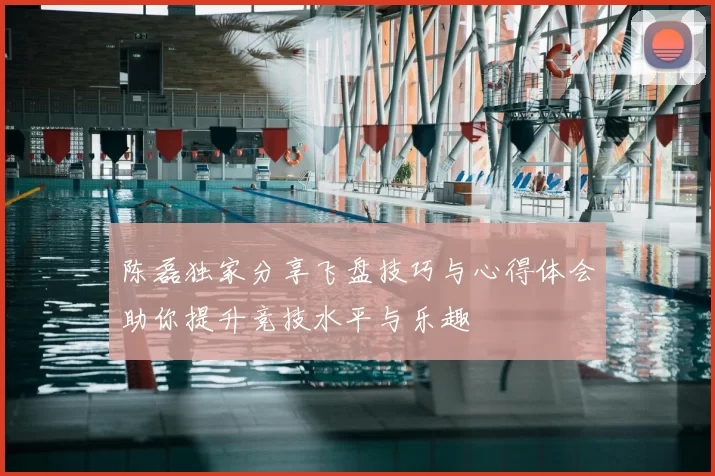 陈磊独家分享飞盘技巧与心得体会助你提升竞技水平与乐趣