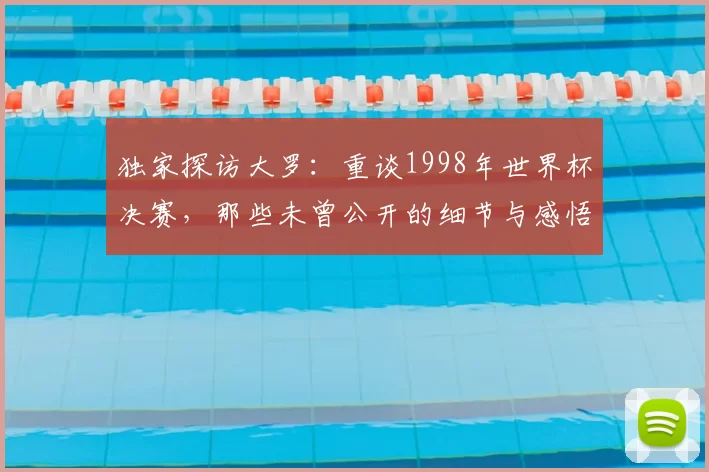 独家探访大罗：重谈1998年世界杯决赛，那些未曾公开的细节与感悟