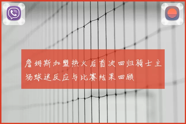 詹姆斯加盟热火后首次回归骑士主场球迷反应与比赛结果回顾