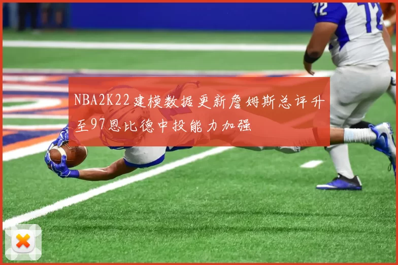 NBA2K22建模数据更新詹姆斯总评升至97恩比德中投能力加强