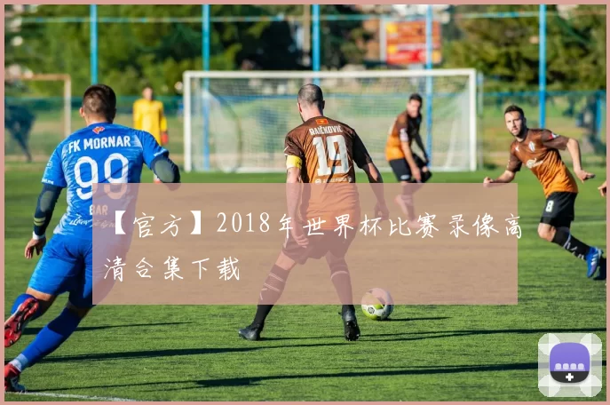 【官方】2018年世界杯比赛录像高清合集下载