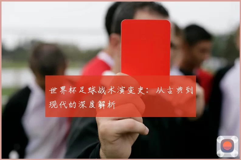 世界杯足球战术演变史:从古典到现代的深度解析