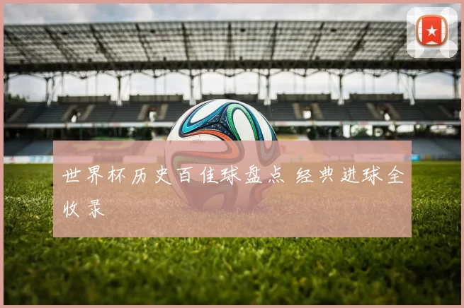 世界杯历史百佳球盘点 经典进球全收录