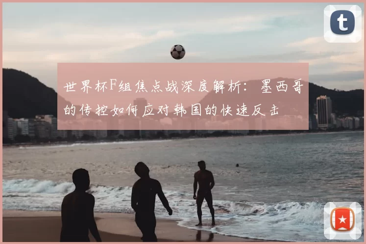 世界杯F组焦点战深度解析:墨西哥的传控如何应对韩国的快速反击