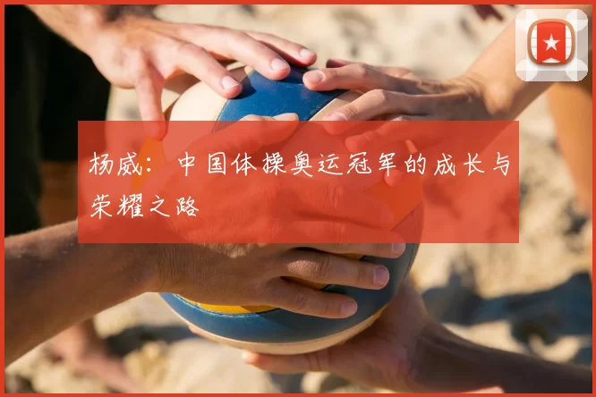 杨威：中国体操奥运冠军的成长与荣耀之路