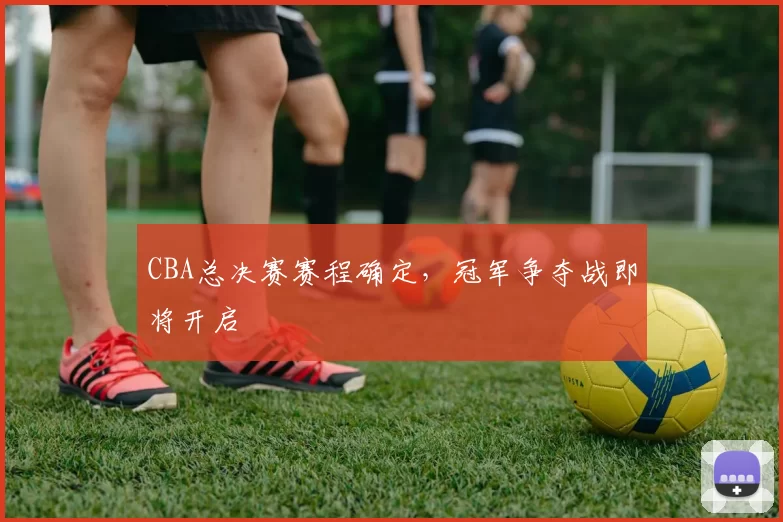CBA总决赛赛程确定，冠军争夺战即将开启