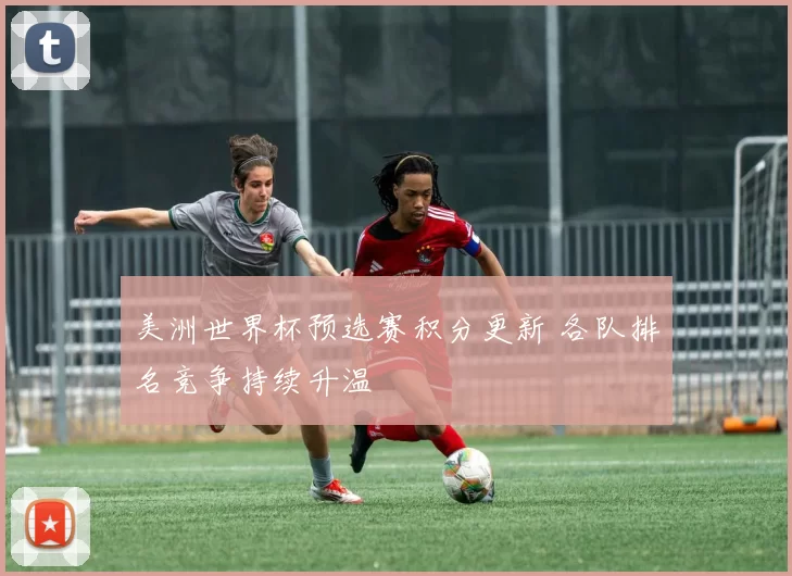 美洲世界杯预选赛积分更新 各队排名竞争持续升温