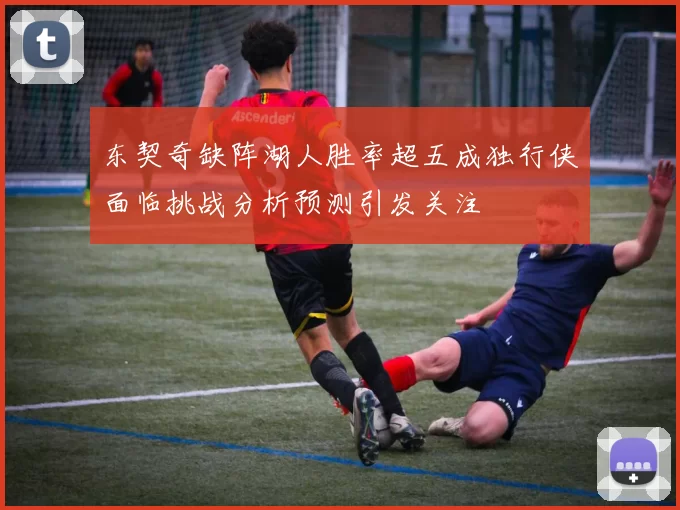 东契奇缺阵湖人胜率超五成独行侠面临挑战分析预测引发关注
