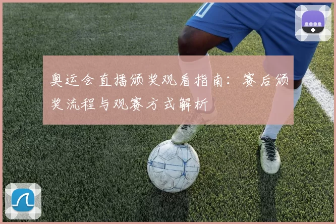 奥运会直播颁奖观看指南：赛后颁奖流程与观赛方式解析