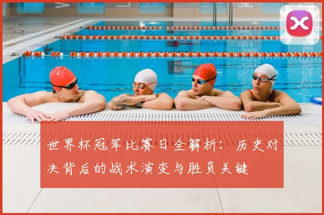 世界杯冠军比赛日全解析:历史对决背后的战术演变与胜负关键