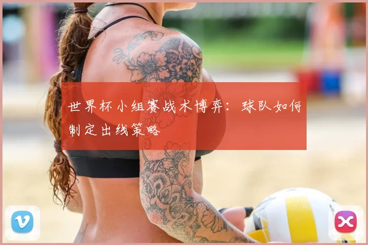 世界杯小组赛战术博弈:球队如何制定出线策略
