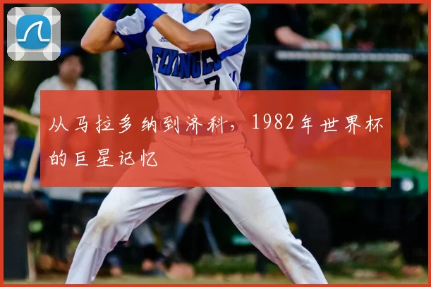 从马拉多纳到济科,1982年世界杯的巨星记忆