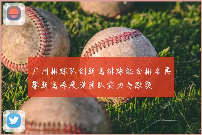 广州排球队创新高排球配合排名再攀新高峰展现团队实力与默契