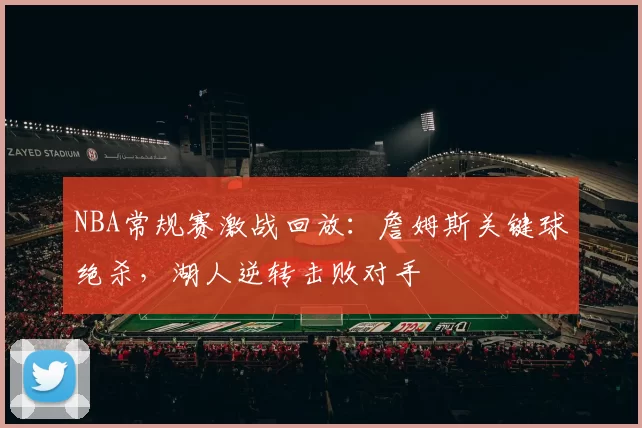NBA常规赛激战回放:詹姆斯关键球绝杀,湖人逆转击败对手