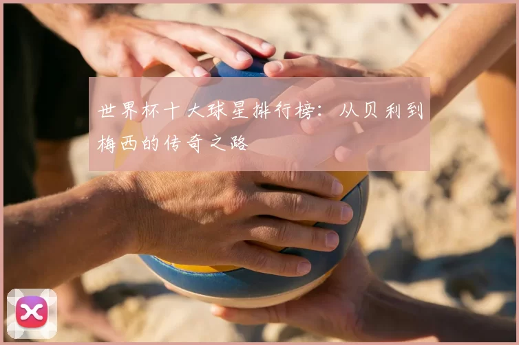 世界杯十大球星排行榜:从贝利到梅西的传奇之路
