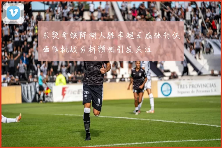 东契奇缺阵湖人胜率超五成独行侠面临挑战分析预测引发关注