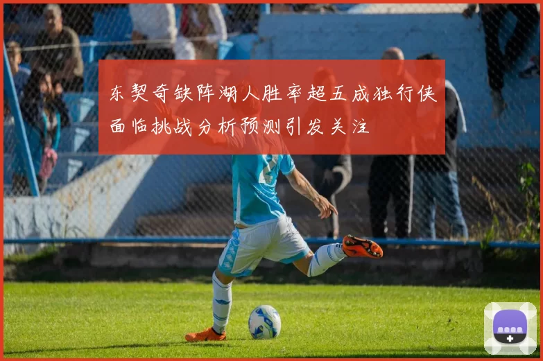 东契奇缺阵湖人胜率超五成独行侠面临挑战分析预测引发关注