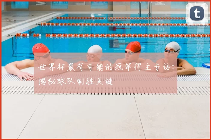 世界杯最有可能的冠军得主专访:揭秘球队制胜关键