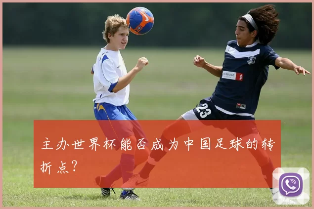主办世界杯能否成为中国足球的转折点?