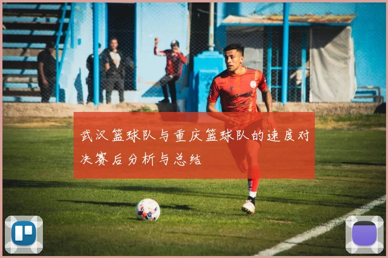 武汉篮球队与重庆篮球队的速度对决赛后分析与总结