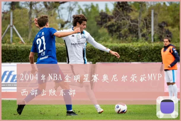 2004年NBA全明星赛奥尼尔荣获MVP西部击败东部
