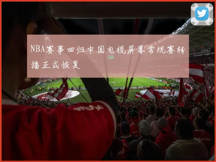 NBA赛事回归中国电视屏幕常规赛转播正式恢复