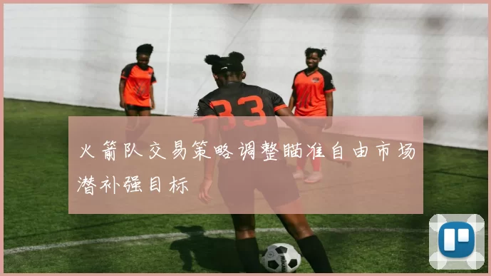 火箭队交易策略调整瞄准自由市场潜补强目标