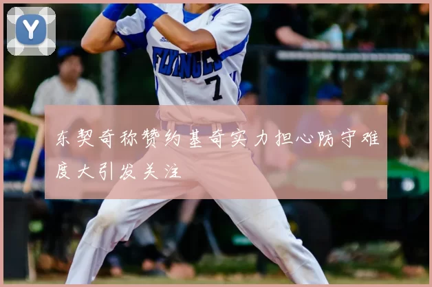 东契奇称赞约基奇实力担心防守难度大引发关注