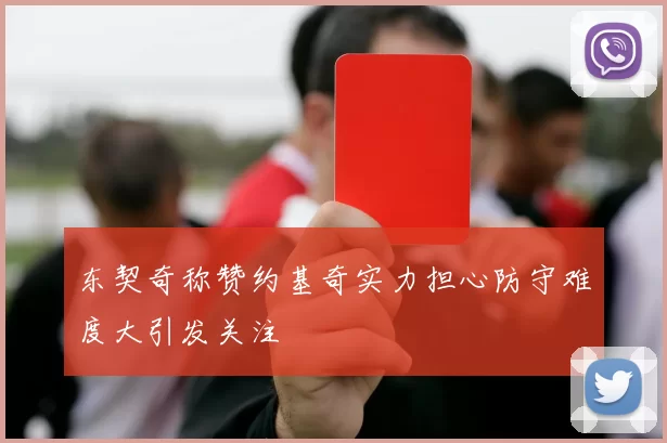 东契奇称赞约基奇实力担心防守难度大引发关注