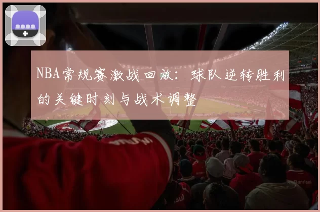 NBA常规赛激战回放:球队逆转胜利的关键时刻与战术调整
