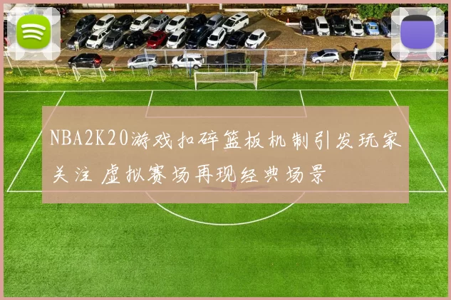 NBA2K20游戏扣碎篮板机制引发玩家关注 虚拟赛场再现经典场景