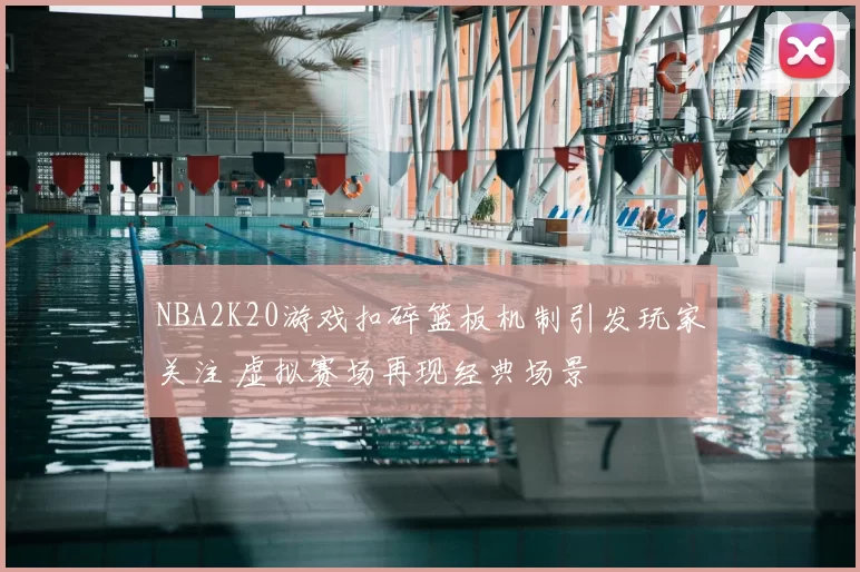 NBA2K20游戏扣碎篮板机制引发玩家关注 虚拟赛场再现经典场景