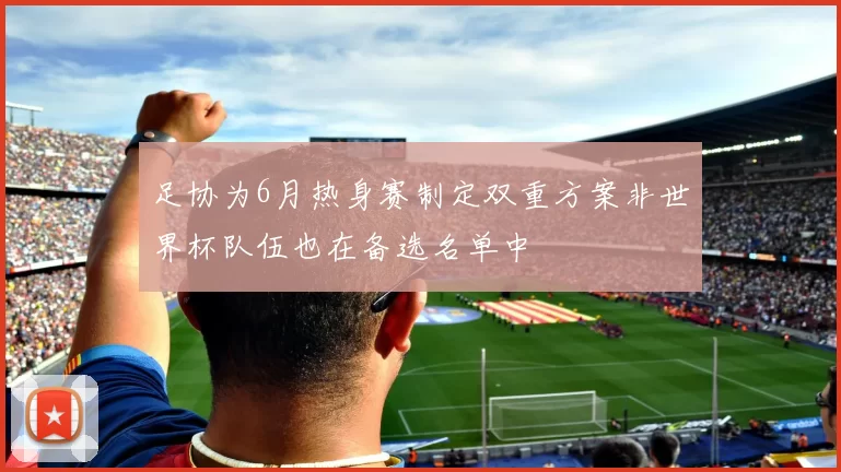 足协为6月热身赛制定双重方案非世界杯队伍也在备选名单中
