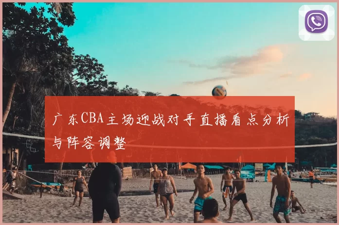 广东CBA主场迎战对手直播看点分析与阵容调整