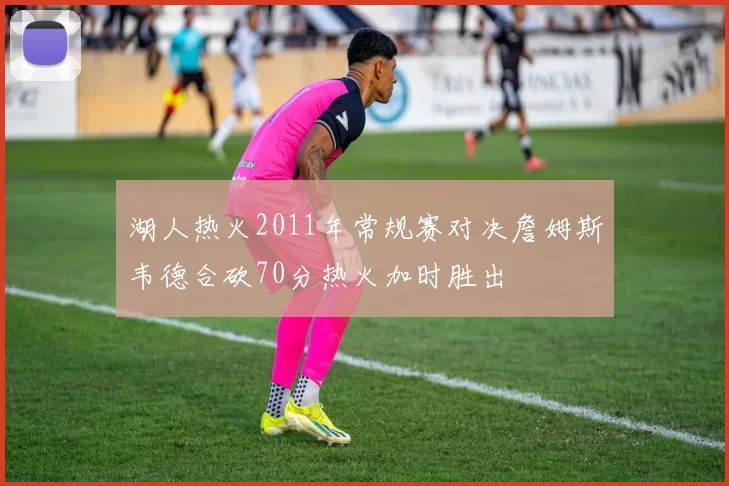 湖人热火2011年常规赛对决詹姆斯韦德合砍70分热火加时胜出