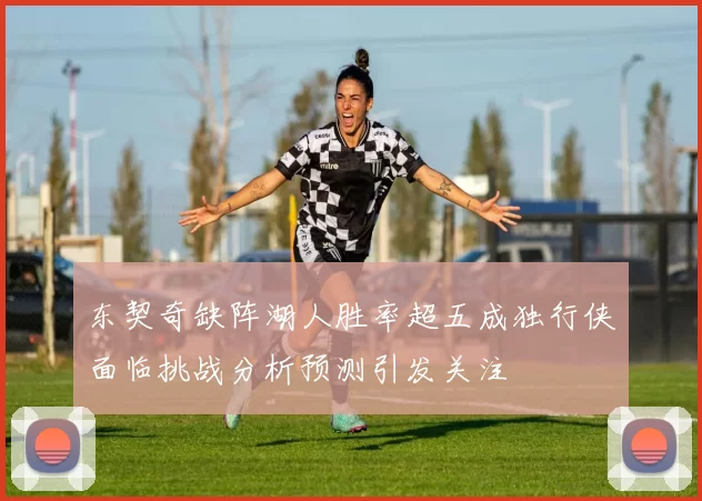 东契奇缺阵湖人胜率超五成独行侠面临挑战分析预测引发关注