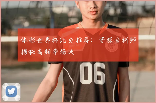 体彩世界杯比分推荐：资深分析师揭秘高赔率场次
